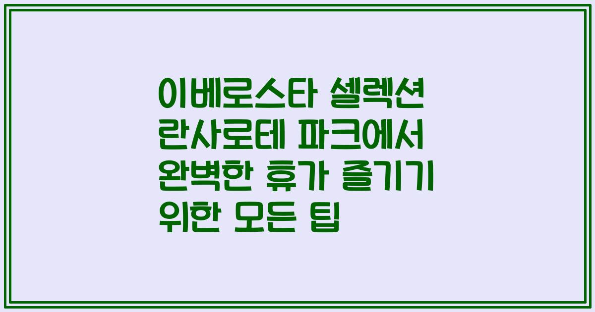 이베로스타 셀렉션 란사로테 파크에서 완벽한 휴가 즐기기 위한 모든 팁