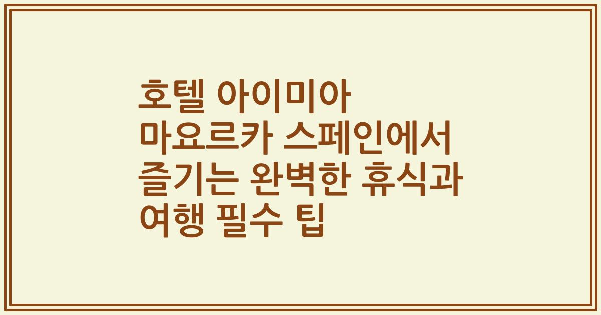 호텔 아이미아 마요르카 스페인에서 즐기는 완벽한 휴식과 여행 필수 팁