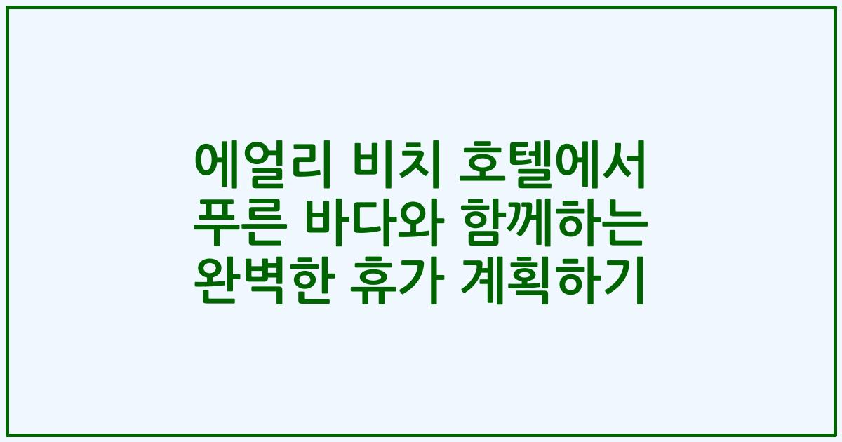에얼리 비치 호텔에서 푸른 바다와 함께하는 완벽한 휴가 계획하기