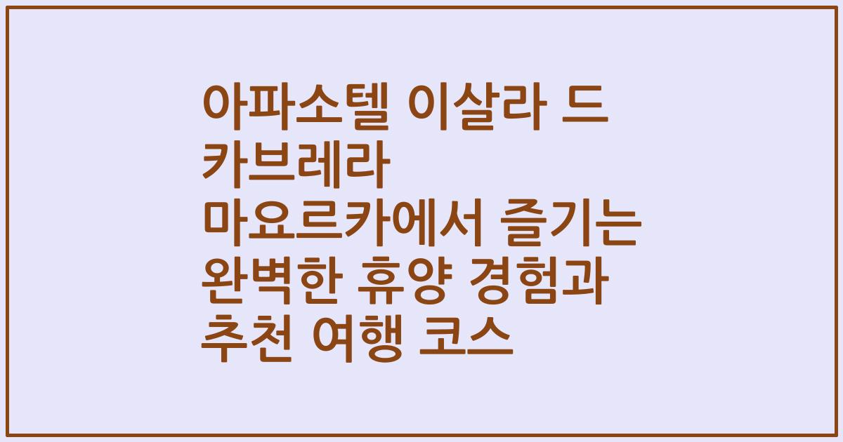 아파소텔 이살라 드 카브레라 마요르카에서 즐기는 완벽한 휴양 경험과 추천 여행 코스