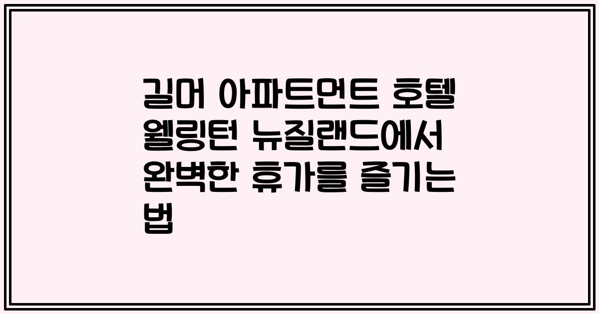 길머 아파트먼트 호텔 웰링턴 뉴질랜드에서 완벽한 휴가를 즐기는 법