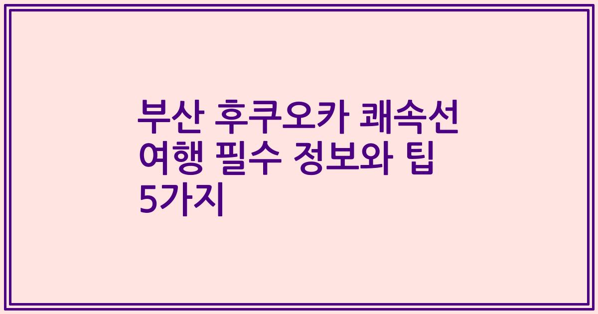 부산 후쿠오카 쾌속선 여행 필수 정보와 팁 5가지