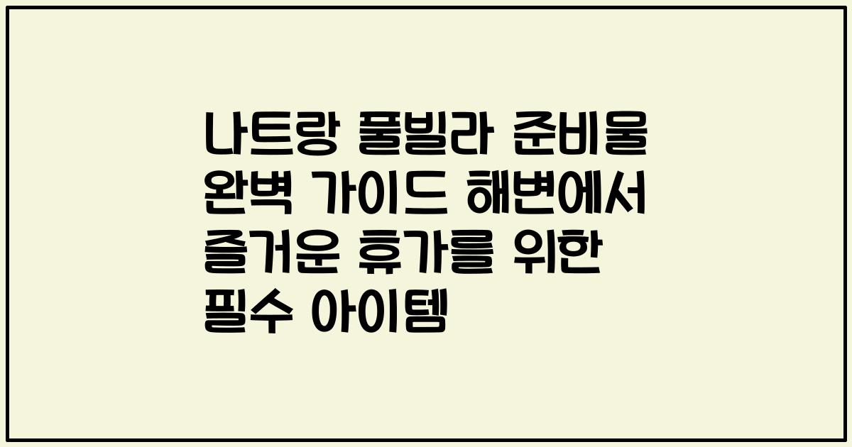 나트랑 풀빌라 준비물 완벽 가이드 해변에서 즐거운 휴가를 위한 필수 아이템