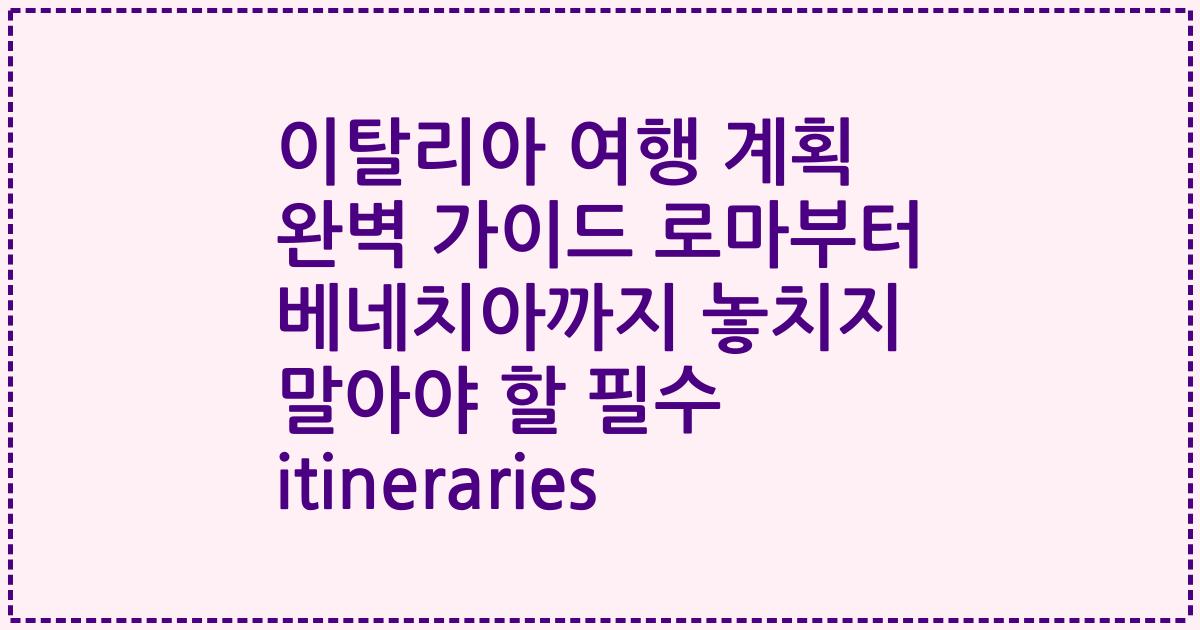 이탈리아 여행 계획 완벽 가이드 로마부터 베네치아까지 놓치지 말아야 할 필수 itineraries