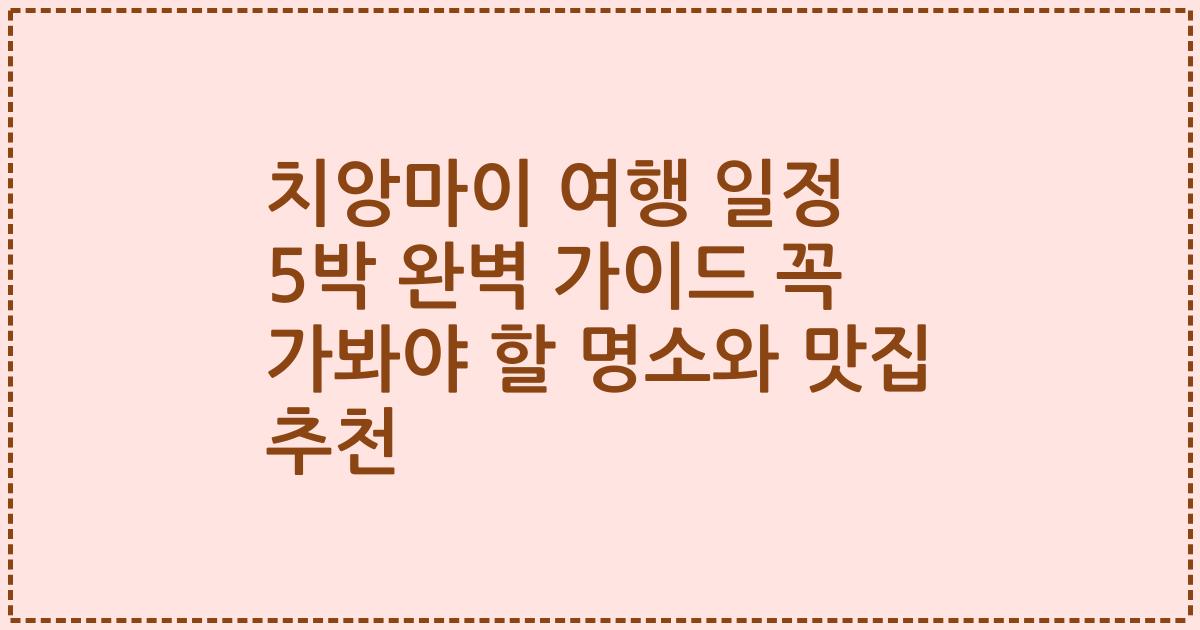 치앙마이 여행 일정 5박 완벽 가이드 꼭 가봐야 할 명소와 맛집 추천