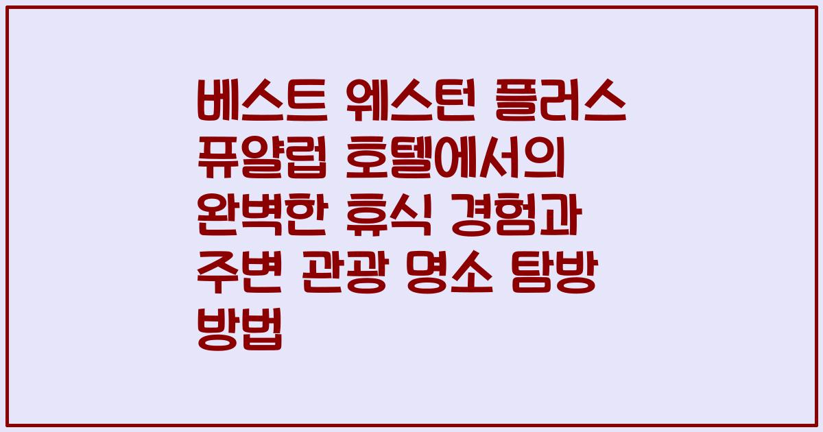 베스트 웨스턴 플러스 퓨얄럽 호텔에서의 완벽한 휴식 경험과 주변 관광 명소 탐방 방법