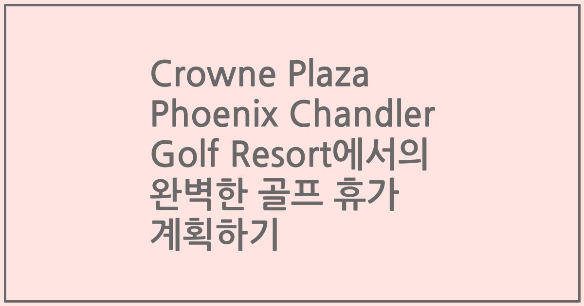 Crowne Plaza Phoenix Chandler Golf Resort에서의 완벽한 골프 휴가 계획하기