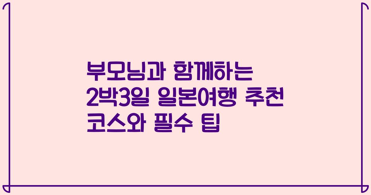 부모님과 함께하는 2박3일 일본여행 추천 코스와 필수 팁