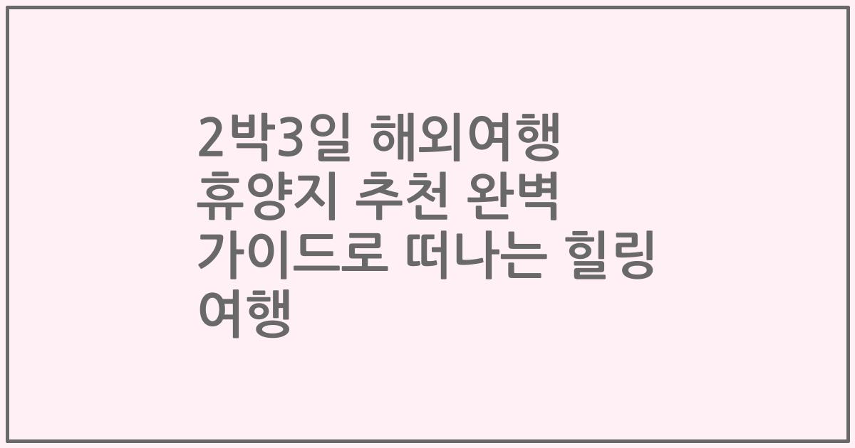 2박3일 해외여행 휴양지 추천 완벽 가이드로 떠나는 힐링 여행
