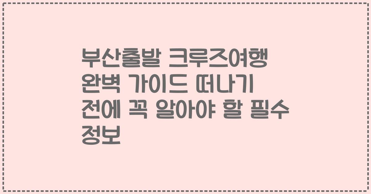 부산출발 크루즈여행 완벽 가이드 떠나기 전에 꼭 알아야 할 필수 정보