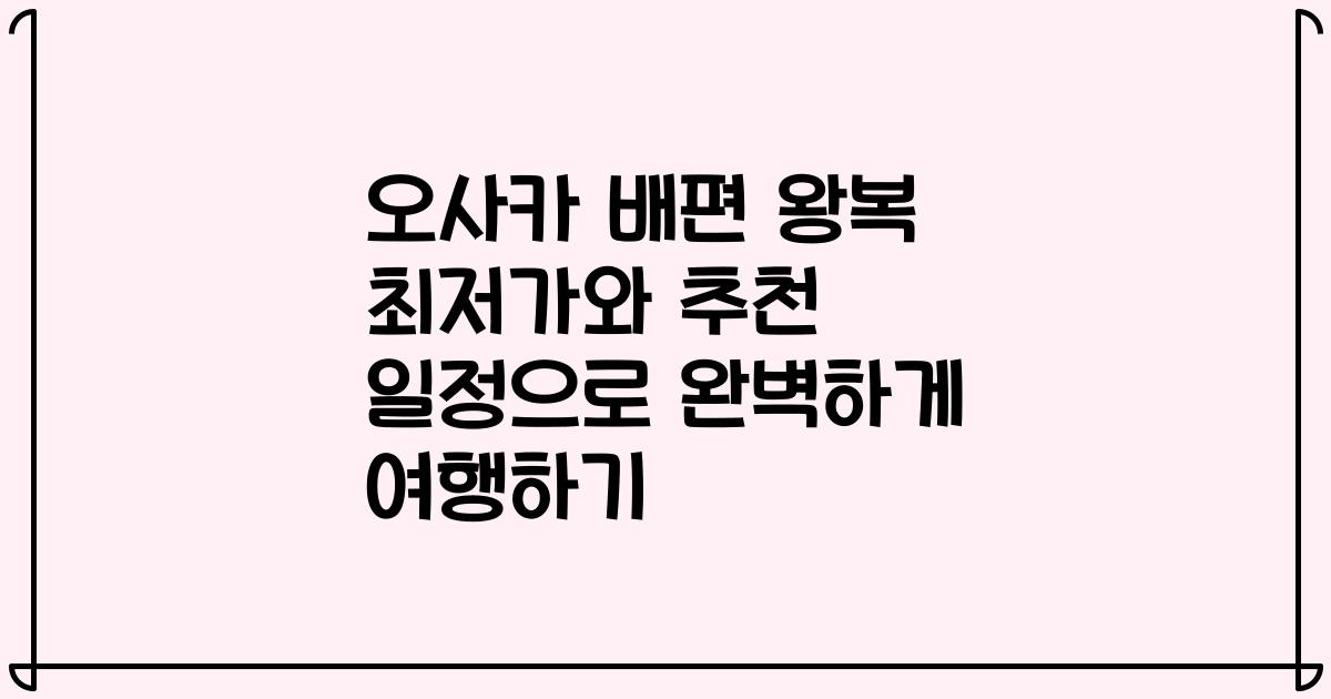 오사카 배편 왕복 최저가와 추천 일정으로 완벽하게 여행하기