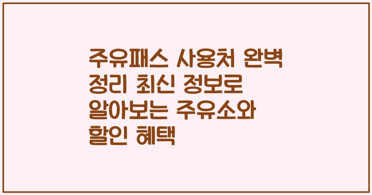 주유패스 사용처 완벽 정리 최신 정보로 알아보는 주유소와 할인 혜택