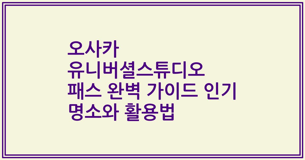 오사카 유니버셜스튜디오 패스 완벽 가이드 인기 명소와 활용법