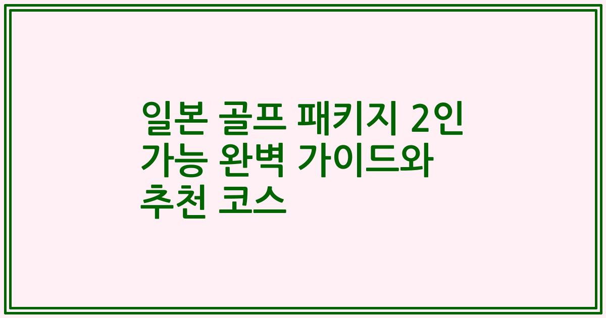 일본 골프 패키지 2인 가능 완벽 가이드와 추천 코스