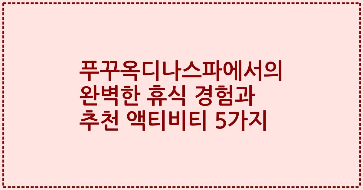 푸꾸옥디나스파에서의 완벽한 휴식 경험과 추천 액티비티 5가지