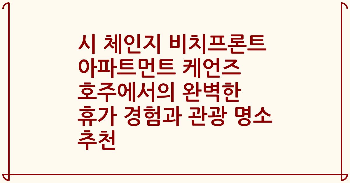 시 체인지 비치프론트 아파트먼트 케언즈 호주에서의 완벽한 휴가 경험과 관광 명소 추천