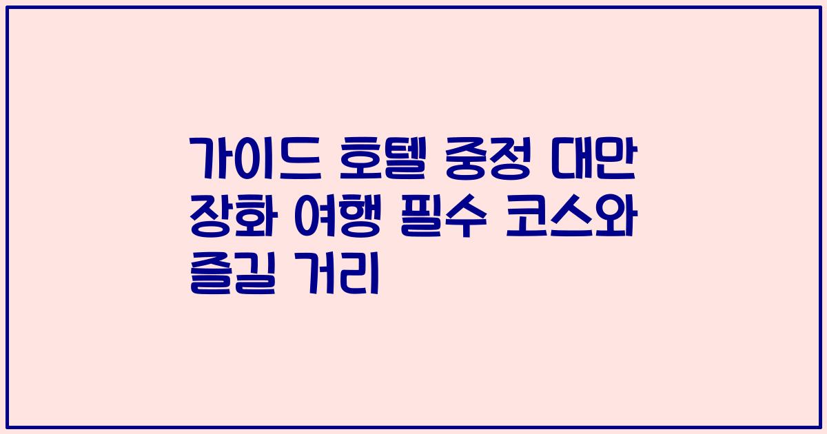 가이드 호텔 중정 대만 장화 여행 필수 코스와 즐길 거리